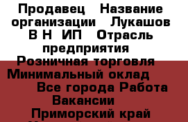 Продавец › Название организации ­ Лукашов В.Н, ИП › Отрасль предприятия ­ Розничная торговля › Минимальный оклад ­ 14 000 - Все города Работа » Вакансии   . Приморский край,Уссурийский г. о. 